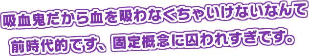 吸血鬼だから血を吸わなくちゃいけないなんて前時代的です、固定概念に囚われすぎです。