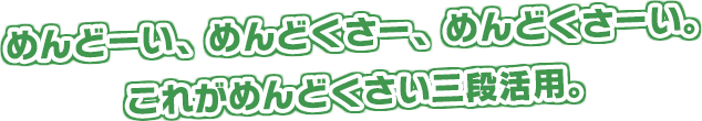 めんどーい、めんどくさー、めんどくさーい。これがめんどくさい三段活用。