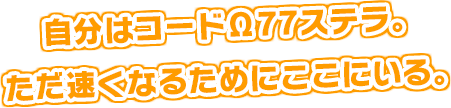 自分はコードΩ77ステラ。ただ速くなるためにここにいる。