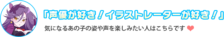 「声優が好き！イラストレーターが好き！」気になるあの子の姿や声を楽しみたい人はこちらです