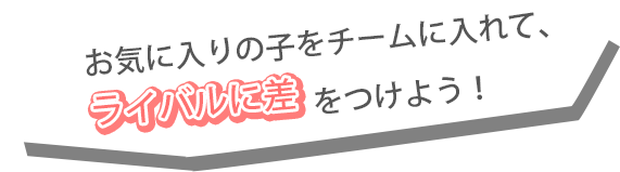 お気に入りの子をチームに入れて、ライバルに差をつけよう！