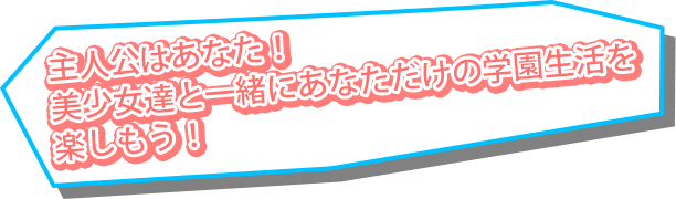 主人公はあなた！美少女達と一緒にあなただけの学園生活を楽しもう！