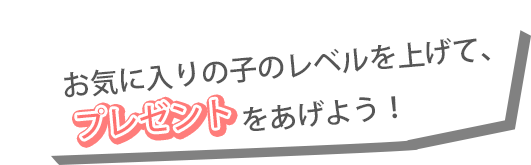 お気に入りの子のレベルを上げて、プレゼントをあげよう！