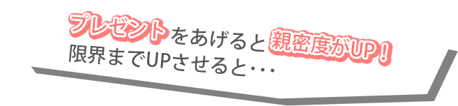 プレゼントをあげると親密度がUP！限界までUPさせると･･･