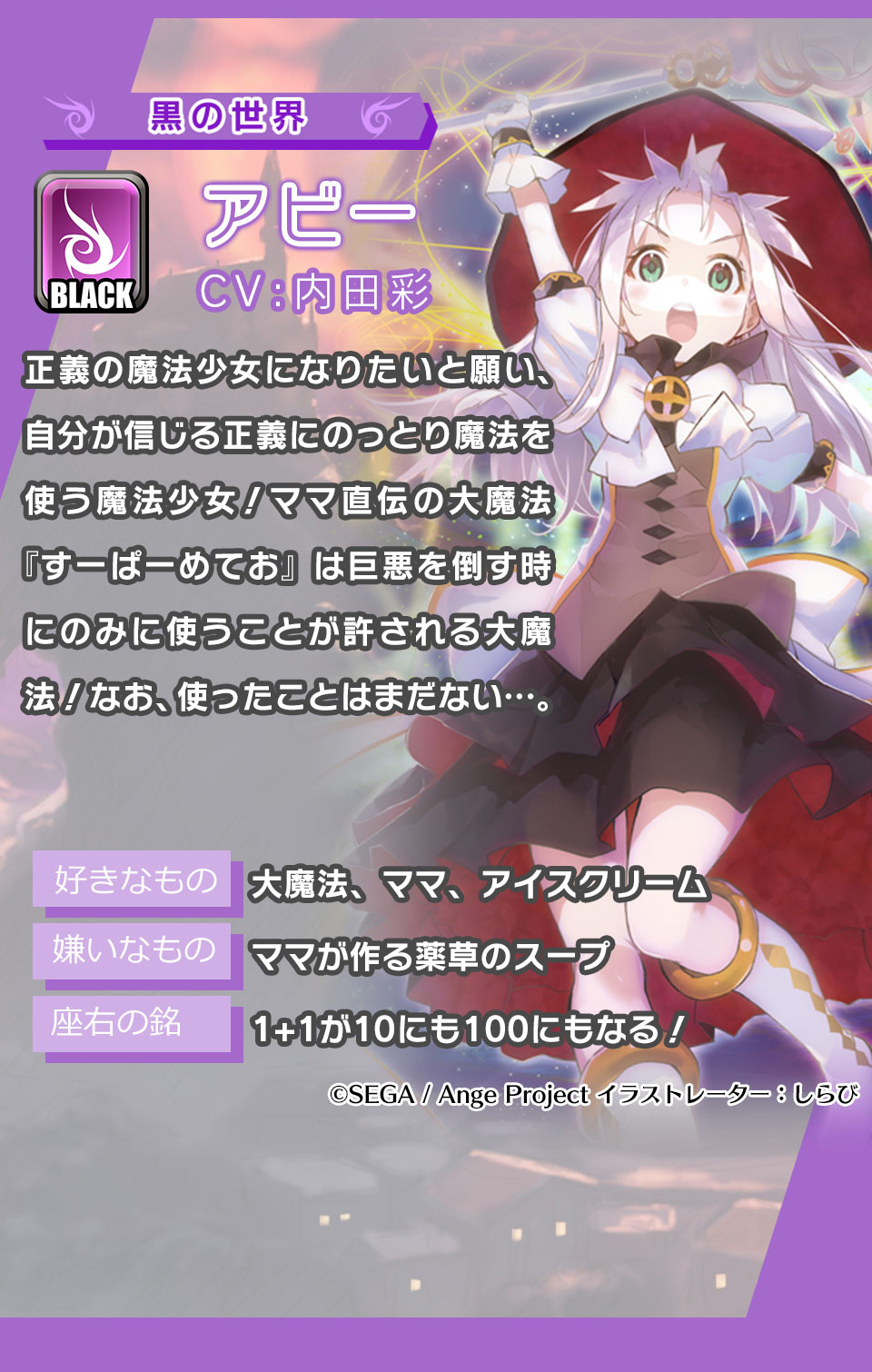 アビー 正義の魔法少女になりたいと願い、自分が信じる正義にのっとり魔法を使う魔法少女！ママ直伝の大魔法『すーぱーめてお』は巨悪を倒す時にのみに使うことが許される大魔法！なお、使ったことはまだない…。