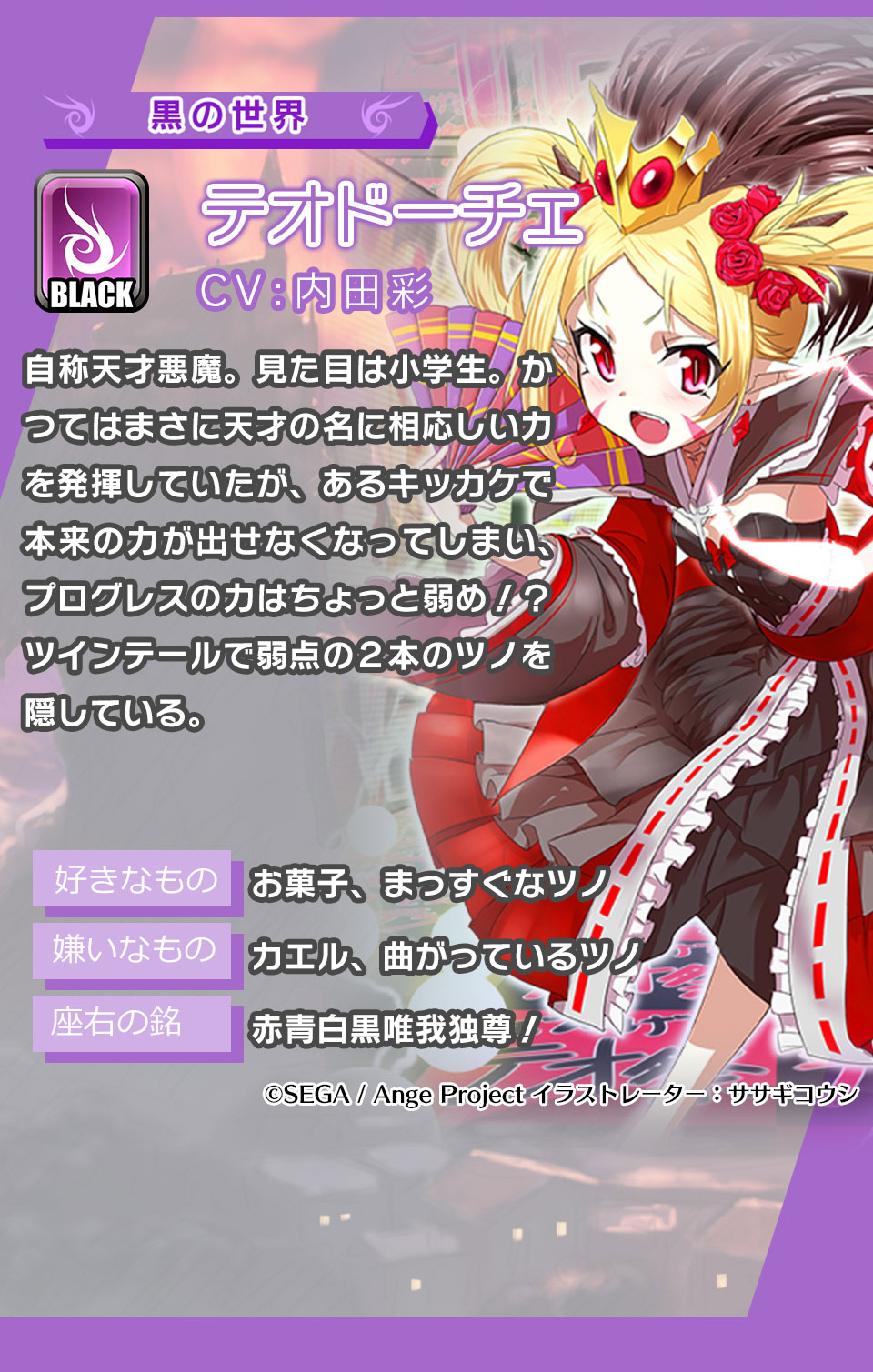 テオドーチェ 自称天才悪魔。見た目は小学生。かつてはまさに天才の名に相応しい力を発揮していたが、あるキッカケで本来の力が出せなくなってしまい、プログレスの力はちょっと弱め！？ツインテールで弱点の２本のツノを隠している。