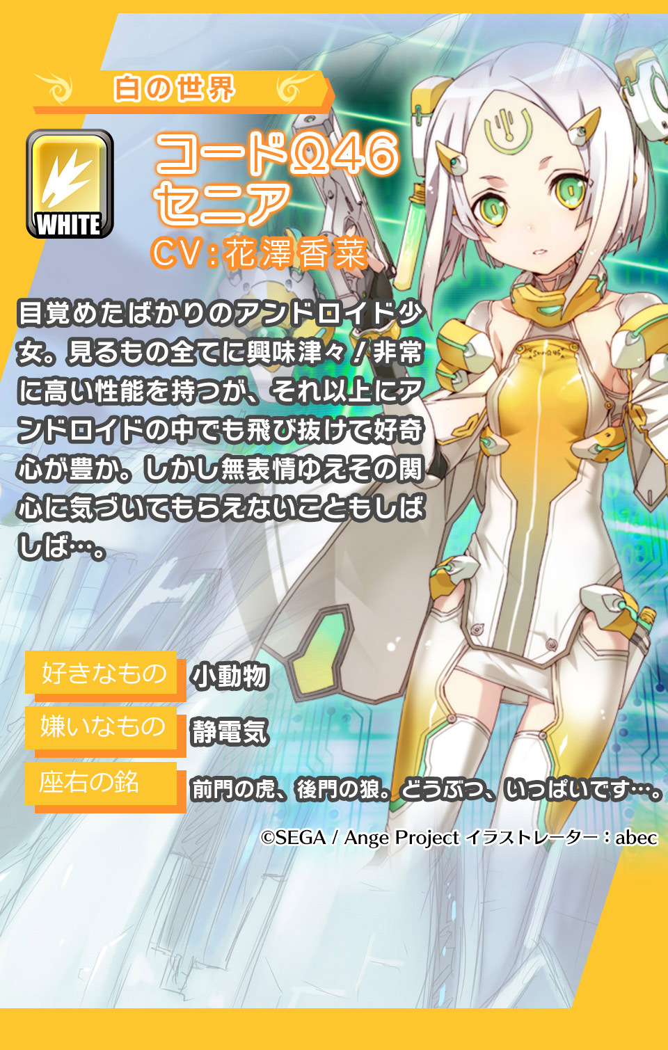 コードΩ46セニア 目覚めたばかりのアンドロイド少女。見るもの全てに興味津々！非常に高い性能を持つが、それ以上にアンドロイドの中でも飛び抜けて好奇心が豊か。しかし無表情ゆえその関心に気づいてもらえないこともしばしば…。