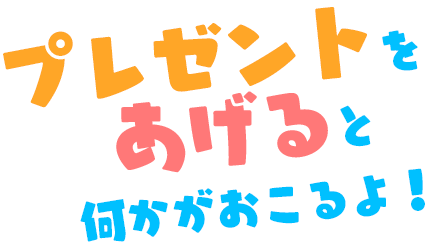 プレゼントをあげると何かがおこるよ！