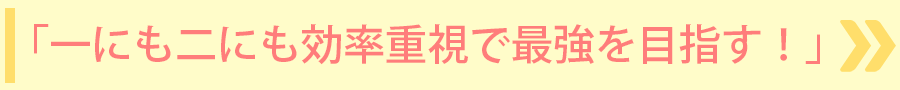 「一にも二にも効率重視で最強を目指す！」