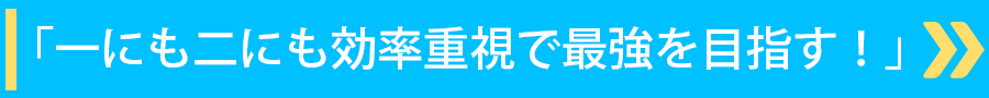 「一にも二にも効率重視で最強を目指す！」