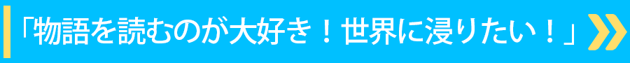 「物語を読むのが大好き！世界に浸りたい！」