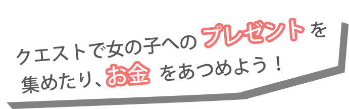 クエストで女の子へのプレゼントを集めたり、お金をあつめよう！