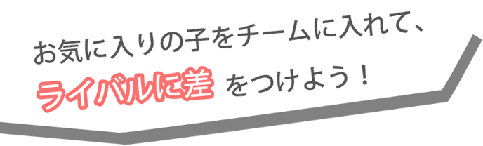 お気に入りの子をチームに入れて、ライバルに差をつけよう！