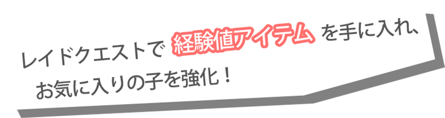 レイドクエストで経験値アイテムを手に入れ、お気に入りの子を強化！
