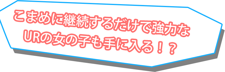 こまめに継続するだけで強力なURの女の子も手に入る！？