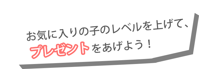 お気に入りの子のレベルを上げて、プレゼントをあげよう！