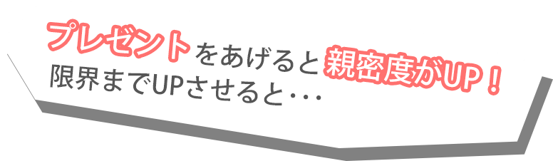 プレゼントをあげると親密度がUP！限界までUPさせると･･･